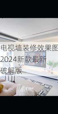 电视墙装修效果图2024新款最新破解版